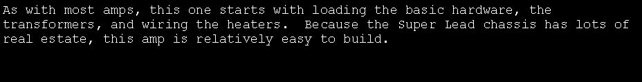 Text Box: As with most amps, this one starts with loading the basic hardware, the transformers, and wiring the heaters.  Because the Super Lead chassis has lots of real estate, this amp is relatively easy to build.